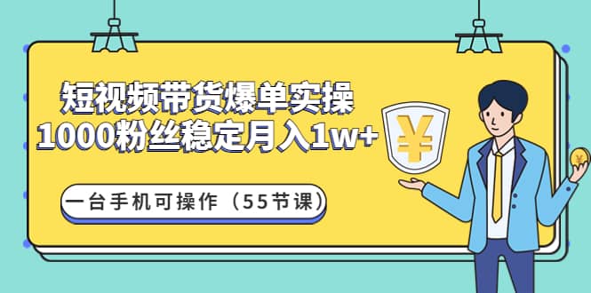 短视频带货爆单实操：一台手机可操作（55节课）云创网-网创项目资源站-副业项目-创业项目-搞钱项目云创网