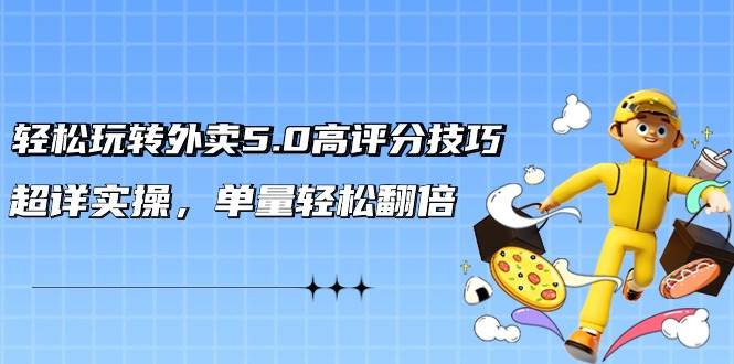 轻松玩转外卖5.0高评分技巧，超详实操，单量轻松翻倍（21节视频课）云创网-网创项目资源站-副业项目-创业项目-搞钱项目云创网
