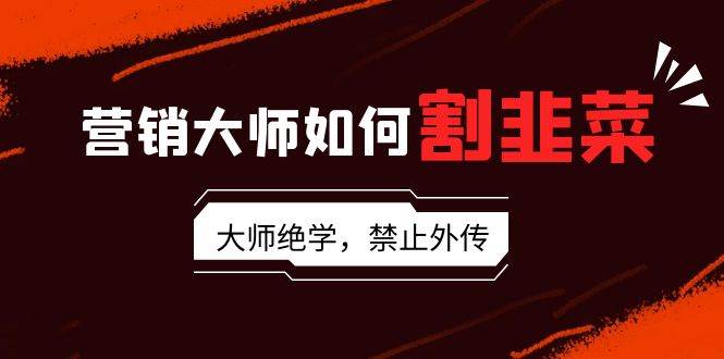营销大师如何割韭菜：流量大师/讲故事大师/话术大师/卖货大师/成交大师/…云创网-网创项目资源站-副业项目-创业项目-搞钱项目云创网