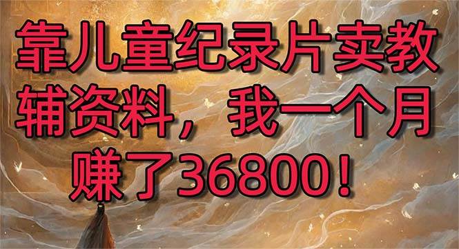 靠儿童纪录片卖教辅资料，一个月赚了36800！暴力变现2.0版本，喂饭级教学云创网-网创项目资源站-副业项目-创业项目-搞钱项目云创网