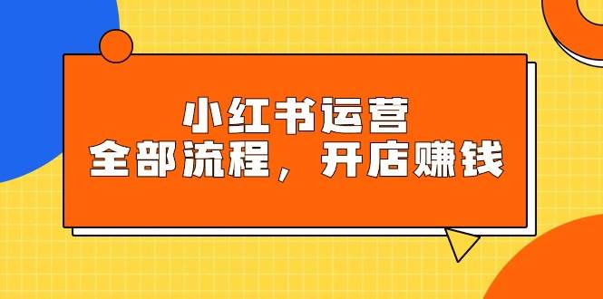 小红书运营全部流程，掌握小红书玩法规则，开店赚钱云创网-网创项目资源站-副业项目-创业项目-搞钱项目云创网