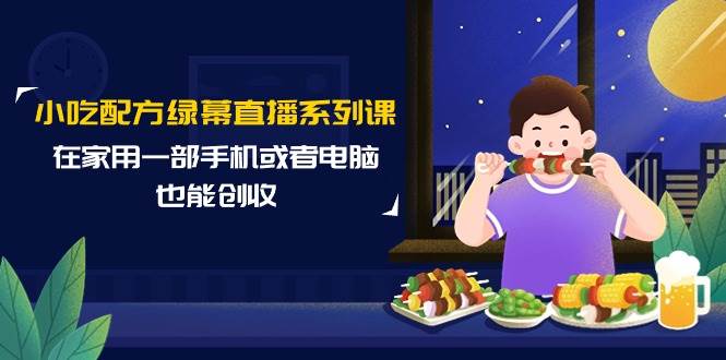 小吃配方绿幕直播系列课，在家用一部手机或者电脑也能创收（14节课）云创网-网创项目资源站-副业项目-创业项目-搞钱项目云创网