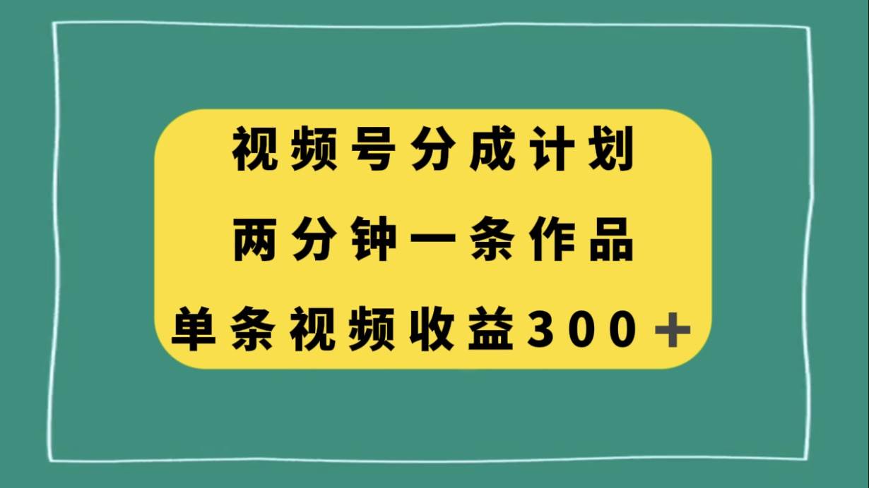 视频号分成计划，两分钟一条作品，单视频收益300+云创网-网创项目资源站-副业项目-创业项目-搞钱项目云创网