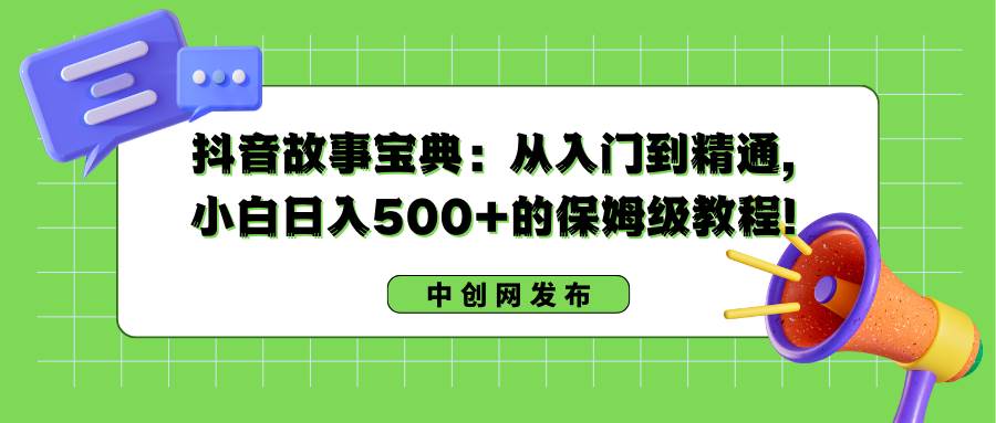 抖音故事宝典：从入门到精通，小白日入500+的保姆级教程！云创网-网创项目资源站-副业项目-创业项目-搞钱项目云创网