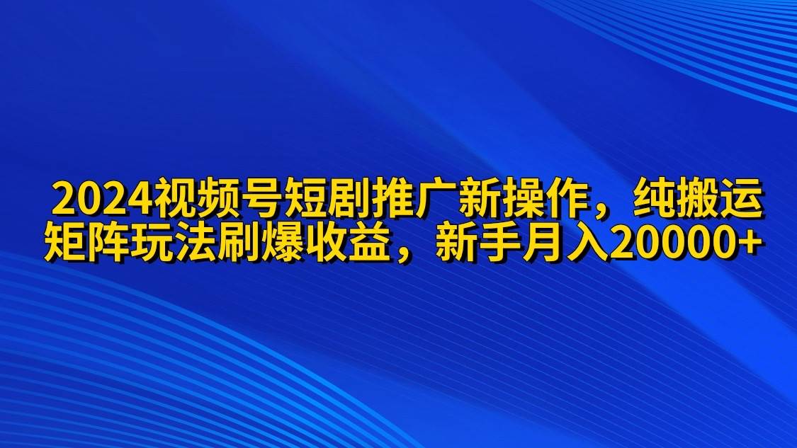 2024视频号短剧推广新操作 纯搬运+矩阵连爆打法刷爆流量分成 小白月入20000云创网-网创项目资源站-副业项目-创业项目-搞钱项目云创网