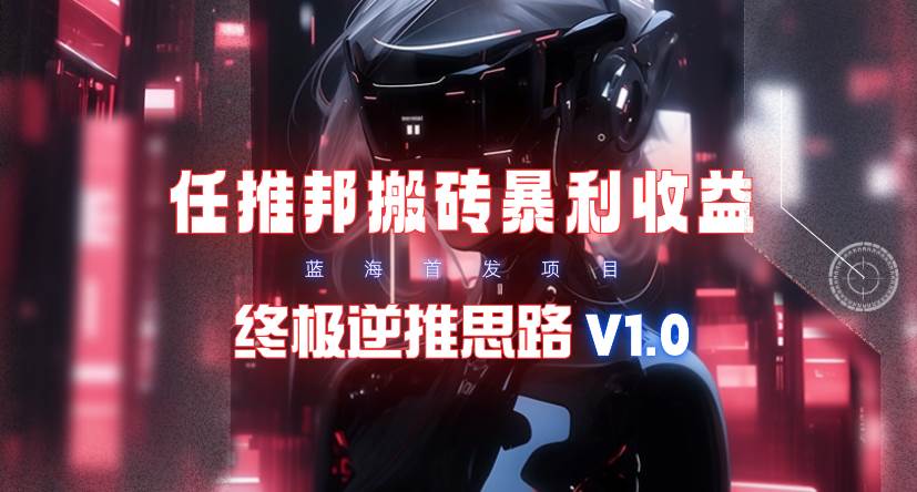 【限时蓝海】任推邦搬砖暴利吃收益_终极逆推思路V1.0云创网-网创项目资源站-副业项目-创业项目-搞钱项目云创网