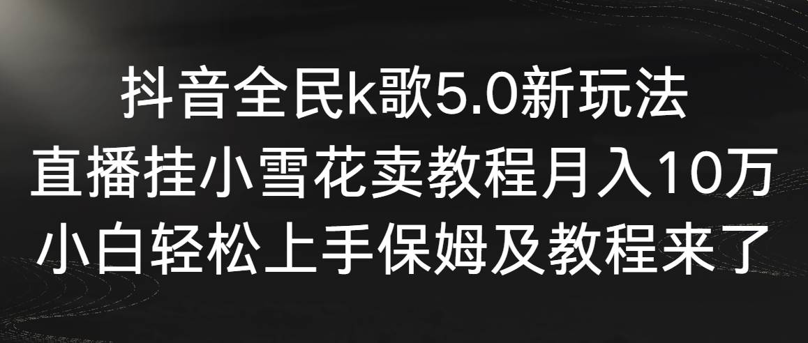 抖音全民k歌5.0新玩法，直播挂小雪花卖教程月入10万，小白轻松上手，保…云创网-网创项目资源站-副业项目-创业项目-搞钱项目云创网