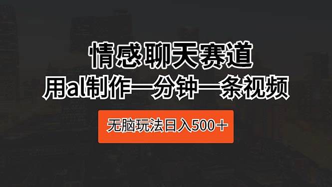 情感聊天赛道 用al制作一分钟一条视频 无脑玩法日入500＋云创网-网创项目资源站-副业项目-创业项目-搞钱项目云创网