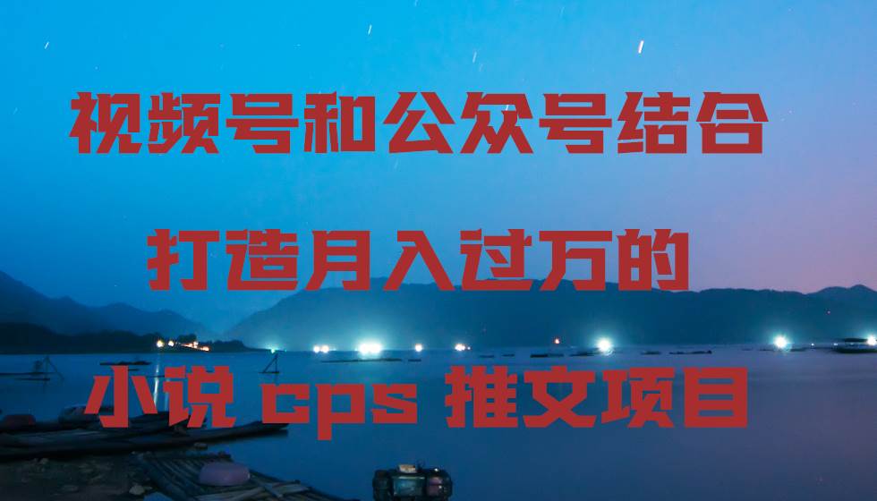 视频号和公众号结合打造月入过万的小说cps推文项目云创网-网创项目资源站-副业项目-创业项目-搞钱项目云创网