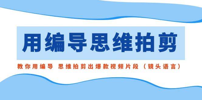 用编导的思维拍剪，教你用编导 思维拍剪出爆款视频片段（镜头语言）云创网-网创项目资源站-副业项目-创业项目-搞钱项目云创网