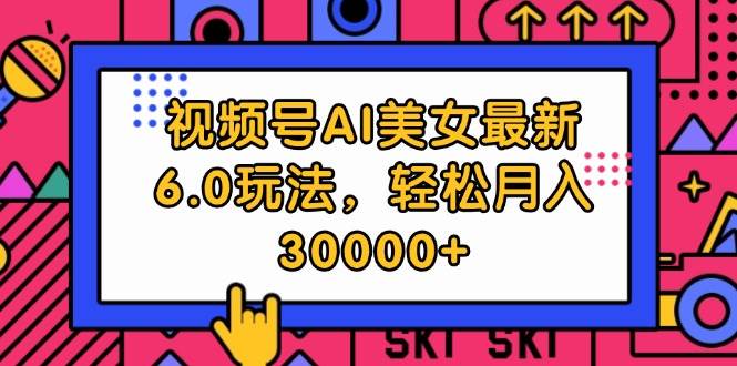 视频号AI美女最新6.0玩法，轻松月入30000+云创网-网创项目资源站-副业项目-创业项目-搞钱项目云创网