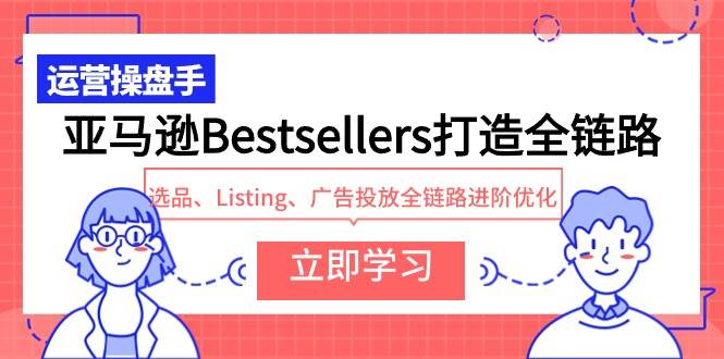 亚马逊Bestsellers打造全链路，选品、Listing、广告投放全链路进阶优化云创网-网创项目资源站-副业项目-创业项目-搞钱项目云创网