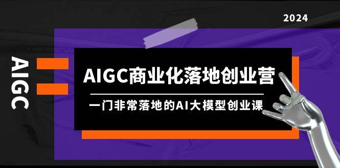 AIGC-商业化落地创业营，一门非常落地的AI大模型创业课（8节课+资料）云创网-网创项目资源站-副业项目-创业项目-搞钱项目云创网