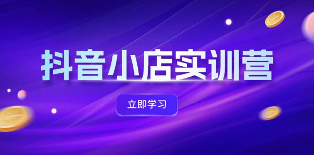 抖音小店最新实训营，提升体验分、商品卡 引流，投流增效，联盟引流秘籍云创网-网创项目资源站-副业项目-创业项目-搞钱项目云创网