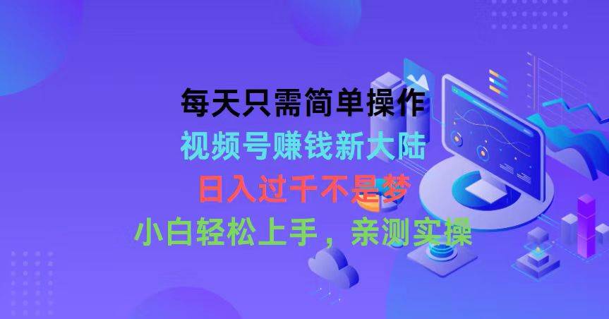 每天只需简单操作，视频号赚钱新大陆，日入过千不是梦，小白轻松上手，…云创网-网创项目资源站-副业项目-创业项目-搞钱项目云创网