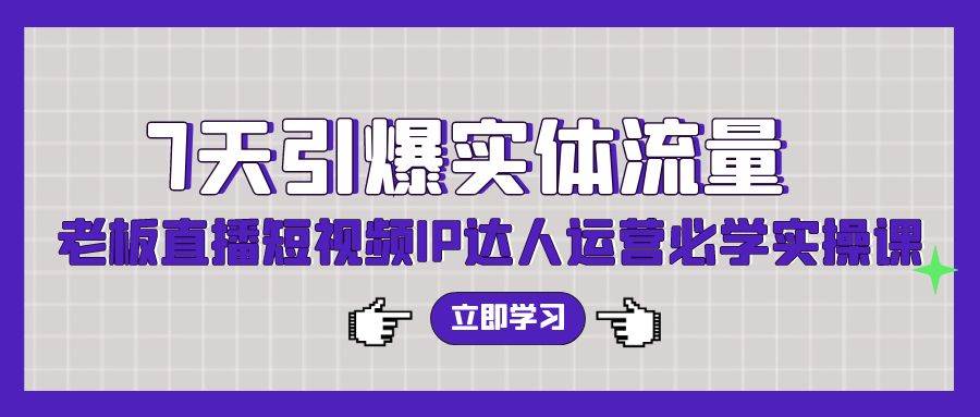 7天引爆实体流量，老板直播短视频IP达人运营必学实操课（56节高清无水印）云创网-网创项目资源站-副业项目-创业项目-搞钱项目云创网
