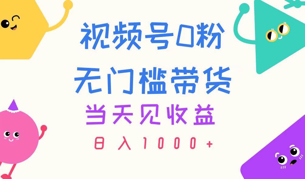 视频号0粉无门槛带货，当天见收益，日入1000+云创网-网创项目资源站-副业项目-创业项目-搞钱项目云创网