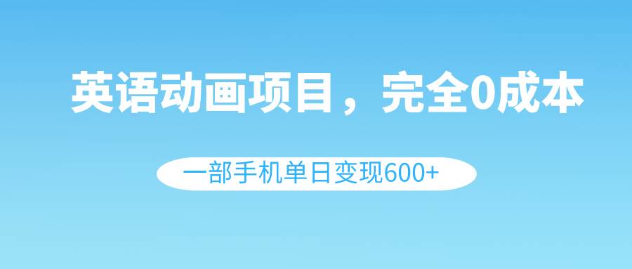 英语动画项目，0成本，一部手机单日变现600+（教程+素材）云创网-网创项目资源站-副业项目-创业项目-搞钱项目云创网
