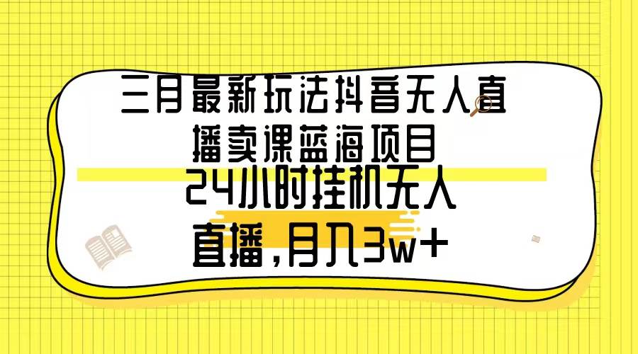 三月最新玩法抖音无人直播卖课蓝海项目，24小时无人直播，月入3w+云创网-网创项目资源站-副业项目-创业项目-搞钱项目云创网