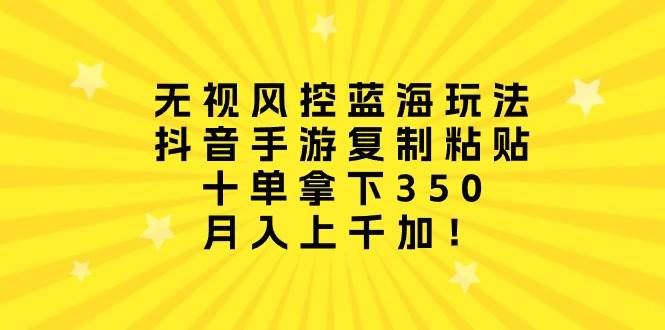 无视风控蓝海玩法，抖音手游复制粘贴，十单拿下350，月入上千加！云创网-网创项目资源站-副业项目-创业项目-搞钱项目云创网