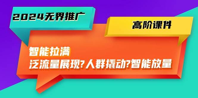 2024无界推广 高阶课件，智能拉满，泛流量展现→人群撬动→智能放量-45节云创网-网创项目资源站-副业项目-创业项目-搞钱项目云创网