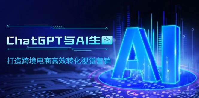 ChatGPT与AI生图，打造跨境电商高效转化视觉营销云创网-网创项目资源站-副业项目-创业项目-搞钱项目云创网