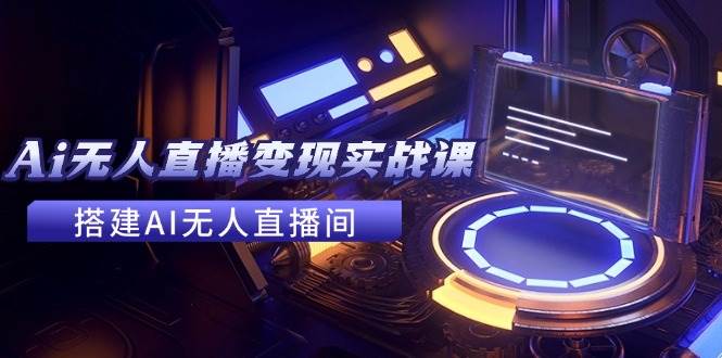2024全套Ai无人直播变现实战课，搭建AI无人直播间，利用AI赚钱 (24节课)云创网-网创项目资源站-副业项目-创业项目-搞钱项目云创网