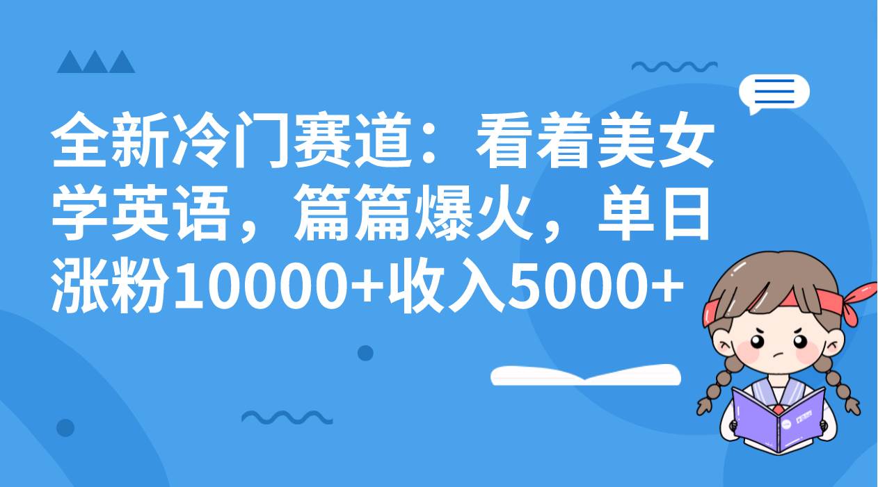 全新冷门赛道：看着美女学英语，篇篇爆火，单日涨粉10000+收入5000+云创网-网创项目资源站-副业项目-创业项目-搞钱项目云创网