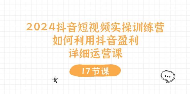 2024抖音短视频实操训练营：如何利用抖音盈利，详细运营课（17节视频课）云创网-网创项目资源站-副业项目-创业项目-搞钱项目云创网