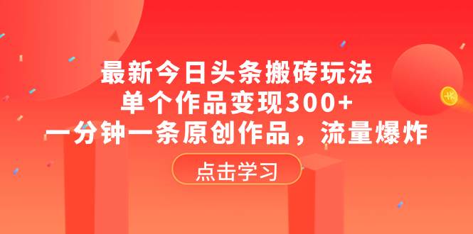 最新今日头条搬砖玩法，单个作品变现300+，一分钟一条原创作品，流量爆炸云创网-网创项目资源站-副业项目-创业项目-搞钱项目云创网