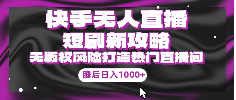 快手无人直播短剧新攻略，合规无版权风险，打造热门直播间，睡后日入1000+云创网-网创项目资源站-副业项目-创业项目-搞钱项目云创网
