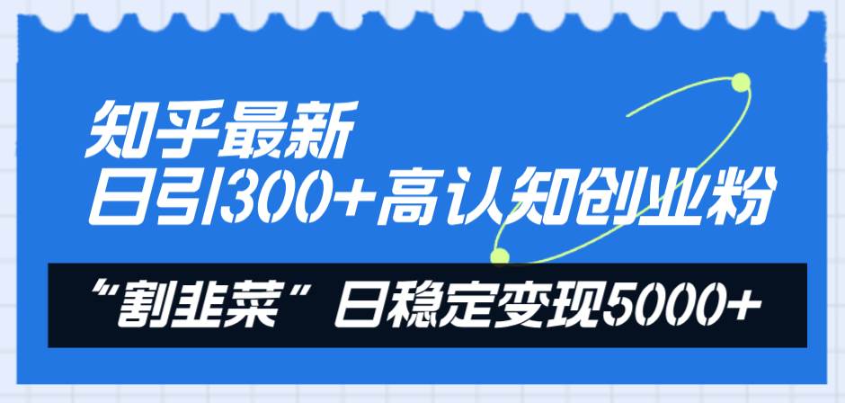 知乎最新日引300+高认知创业粉，“割韭菜”日稳定变现5000+云创网-网创项目资源站-副业项目-创业项目-搞钱项目云创网
