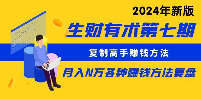 生财有术第七期：复制高手赚钱方法 月入N万各种方法复盘（更新到24年0313）云创网-网创项目资源站-副业项目-创业项目-搞钱项目云创网