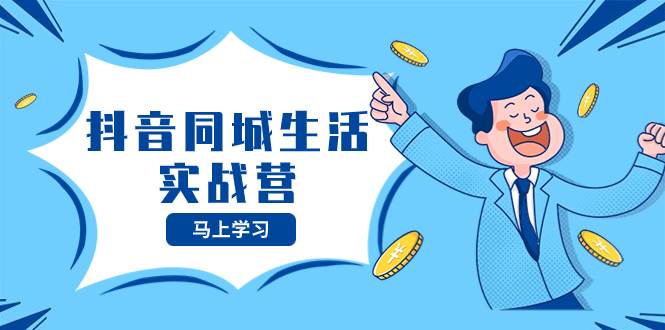 抖音同城生活实战营，抓住抖音本地生活风口，让你的生意逆风翻盘云创网-网创项目资源站-副业项目-创业项目-搞钱项目云创网
