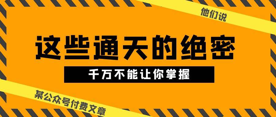 某公众号付费文章《他们说 “ 这些通天的绝密，千万不能让你掌握! ”》云创网-网创项目资源站-副业项目-创业项目-搞钱项目云创网