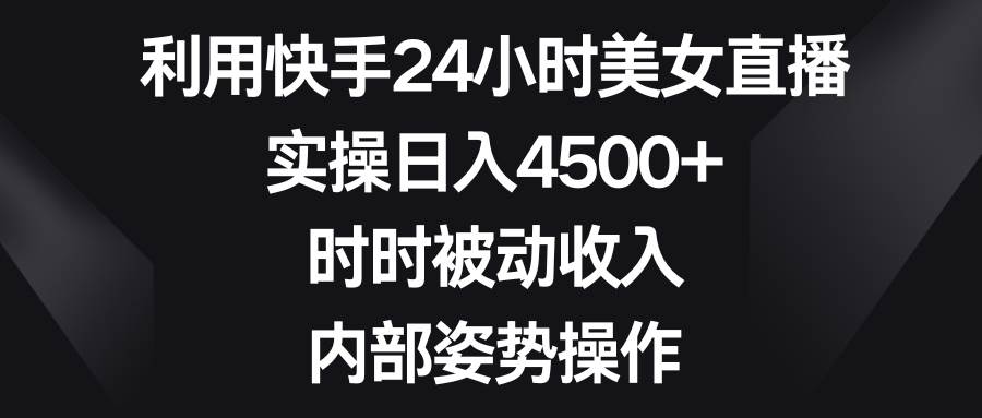 利用快手24小时美女直播，实操日入4500+，时时被动收入，内部姿势操作云创网-网创项目资源站-副业项目-创业项目-搞钱项目云创网