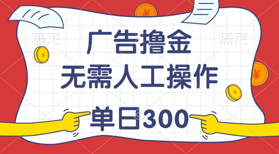最新教程！广告撸金，无需人工操作，单日收入300+云创网-网创项目资源站-副业项目-创业项目-搞钱项目云创网