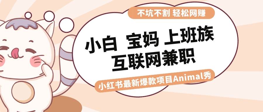 适合小白 宝妈 上班族 大学生互联网兼职 小红书爆款项目Animal秀，月入1W云创网-网创项目资源站-副业项目-创业项目-搞钱项目云创网