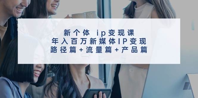 新个体 ip变现课，年入百万新媒体IP变现，路径篇+流量篇+产品篇云创网-网创项目资源站-副业项目-创业项目-搞钱项目云创网