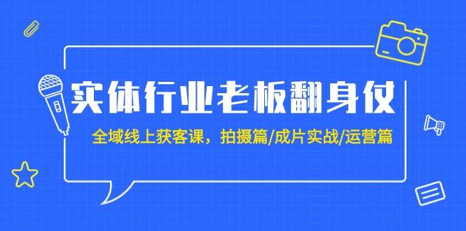 实体行业老板翻身仗：全域-线上获客课，拍摄篇/成片实战/运营篇（20节课）云创网-网创项目资源站-副业项目-创业项目-搞钱项目云创网