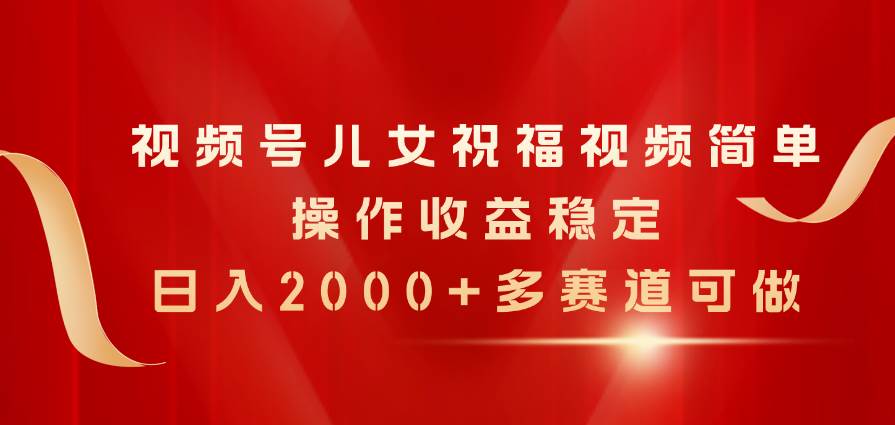 视频号儿女祝福视频，简单操作收益稳定，日入2000+，多赛道可做云创网-网创项目资源站-副业项目-创业项目-搞钱项目云创网
