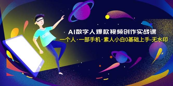 AI数字人爆款视频创作实战课，一个人·一部手机·素人小白0基础上手-无水印云创网-网创项目资源站-副业项目-创业项目-搞钱项目云创网