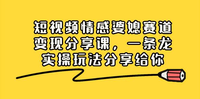 短视频情感婆媳赛道变现分享课，一条龙实操玩法分享给你云创网-网创项目资源站-副业项目-创业项目-搞钱项目云创网