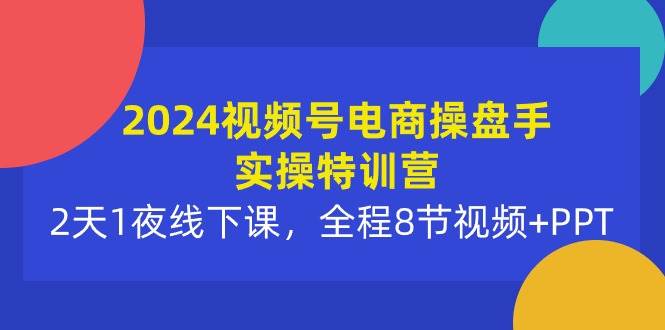 2024视频号电商操盘手实操特训营：2天1夜线下课，全程8节视频+PPT云创网-网创项目资源站-副业项目-创业项目-搞钱项目云创网
