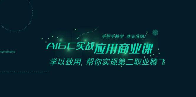 AIGC-实战应用商业课：手把手教学 商业落地 学以致用 帮你实现第二职业腾飞云创网-网创项目资源站-副业项目-创业项目-搞钱项目云创网