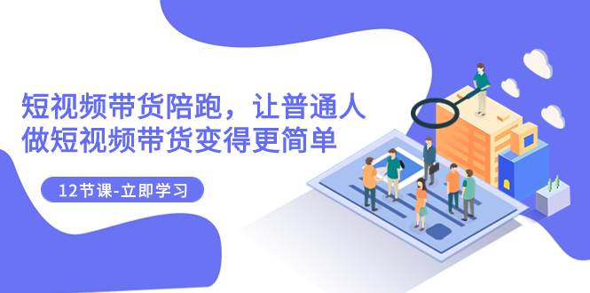 2023短视频带货陪跑，让普通人做短视频带货变得更简单（12节课）云创网-网创项目资源站-副业项目-创业项目-搞钱项目云创网