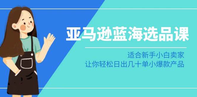 亚马逊-蓝海选品课：适合新手小白卖家，让你轻松日出几十单小爆款产品云创网-网创项目资源站-副业项目-创业项目-搞钱项目云创网