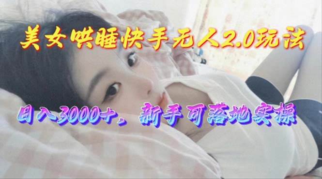 美女哄睡快手无人2.0赛道，日收3000+，新手可落地实操云创网-网创项目资源站-副业项目-创业项目-搞钱项目云创网