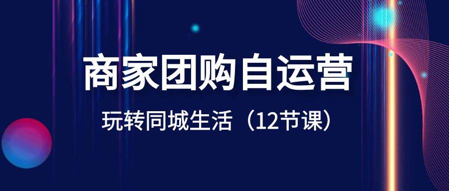 商家团购自运营-玩转同城生活（12节课）云创网-网创项目资源站-副业项目-创业项目-搞钱项目云创网