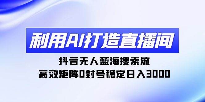 利用AI打造直播间，抖音无人蓝海搜索流，高效矩阵0封号稳定日入3000云创网-网创项目资源站-副业项目-创业项目-搞钱项目云创网